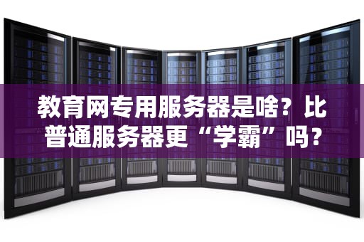 教育网专用服务器是啥？比普通服务器更“学霸”吗？