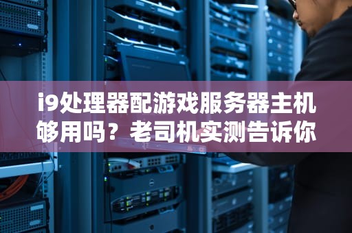 i9处理器配游戏服务器主机够用吗？老司机实测告诉你真相！