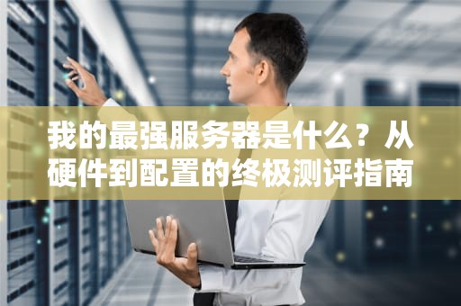 我的最强服务器是什么？从硬件到配置的终极测评指南