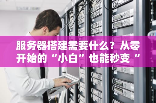服务器搭建需要什么？从零开始的“小白”也能秒变“老司机”！
