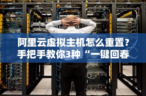 阿里云虚拟主机怎么重置？手把手教你3种“一键回春”大法！