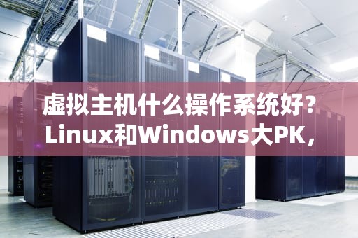 虚拟主机什么操作系统好？Linux和Windows大PK，看完这篇不纠结！