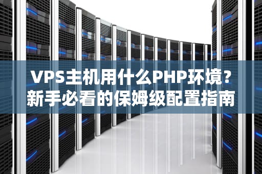VPS主机用什么PHP环境？新手必看的保姆级配置指南！