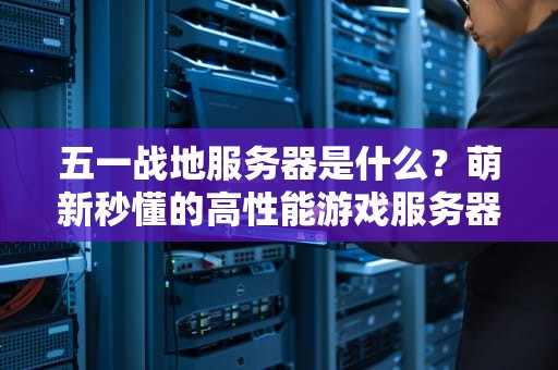 五一战地服务器是什么？萌新秒懂的高性能游戏服务器科普+避坑指南！