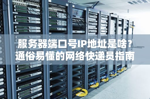 服务器端口号IP地址是啥？通俗易懂的网络快递员指南！