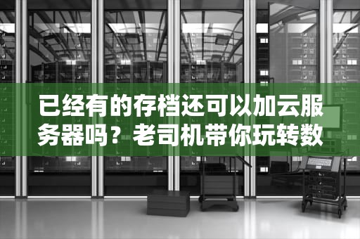 已经有的存档还可以加云服务器吗？老司机带你玩转数据迁移！