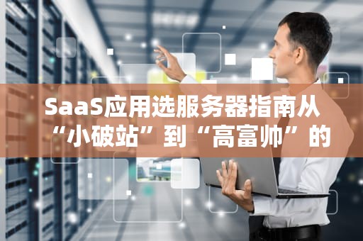 SaaS应用选服务器指南从“小破站”到“高富帅”的逆袭之路