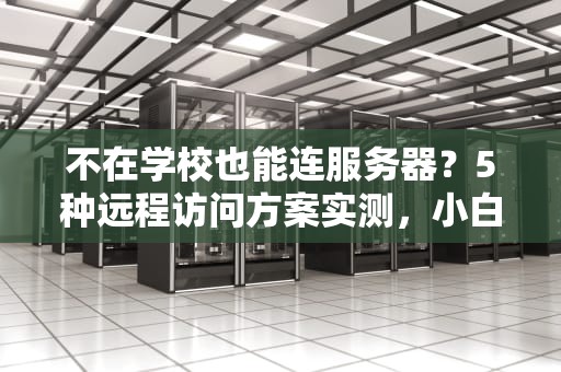 不在学校也能连服务器？5种远程访问方案实测，小白也能轻松上手！