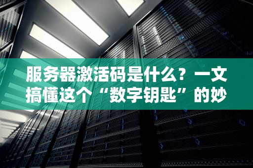 服务器激活码是什么？一文搞懂这个“数字钥匙”的妙用（附超实用科普）