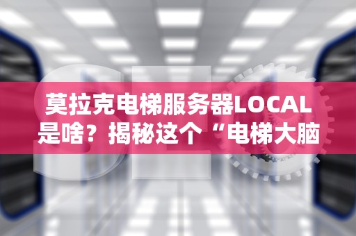 莫拉克电梯服务器LOCAL是啥？揭秘这个“电梯大脑”如何让高楼不卡顿！