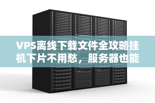 VPS离线下载文件全攻略挂机下片不用愁，服务器也能当“网盘”！