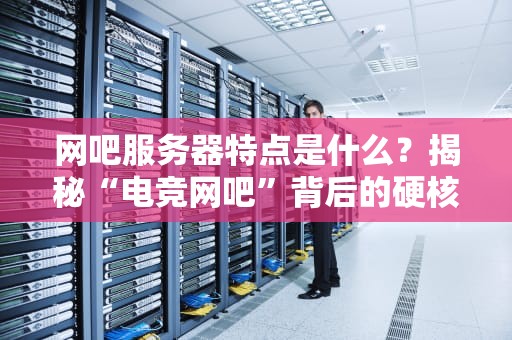 网吧服务器特点是什么？揭秘“电竞网吧”背后的硬核科技！