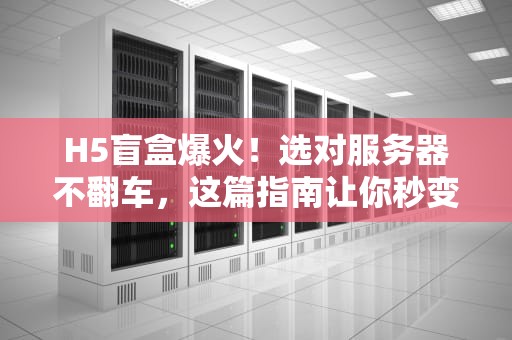 H5盲盒爆火！选对服务器不翻车，这篇指南让你秒变老司机