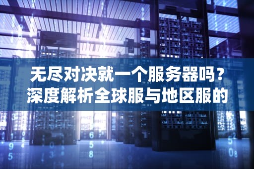 无尽对决就一个服务器吗？深度解析全球服与地区服的“神仙打架”