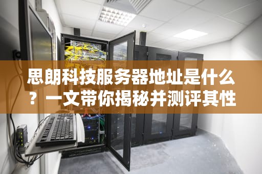 思朗科技服务器地址是什么？一文带你揭秘并测评其性能！