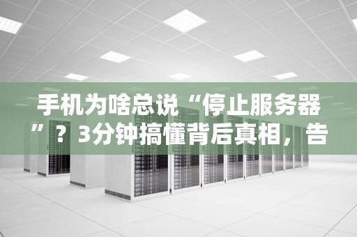 手机为啥总说“停止服务器”？3分钟搞懂背后真相，告别抓狂！
