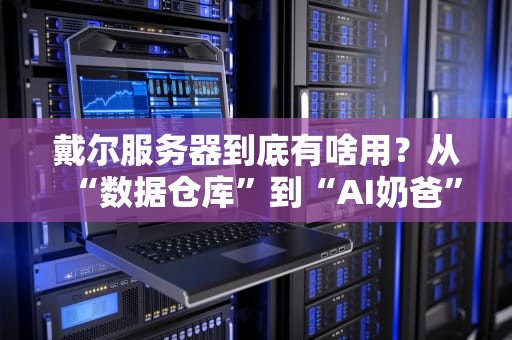戴尔服务器到底有啥用？从“数据仓库”到“AI奶爸”，一篇让你笑出腹肌的科普！