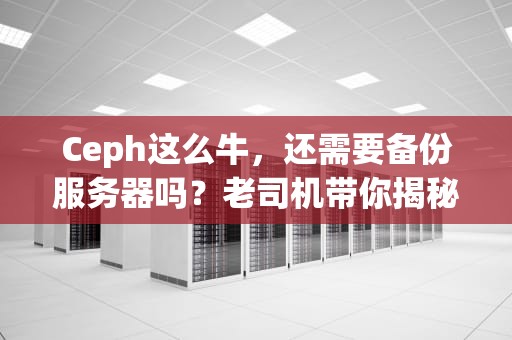Ceph这么牛，还需要备份服务器吗？老司机带你揭秘存储界的“金刚狼”
