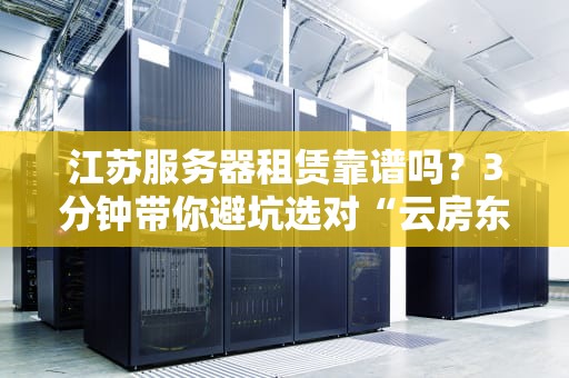 江苏服务器租赁靠谱吗？3分钟带你避坑选对“云房东”！