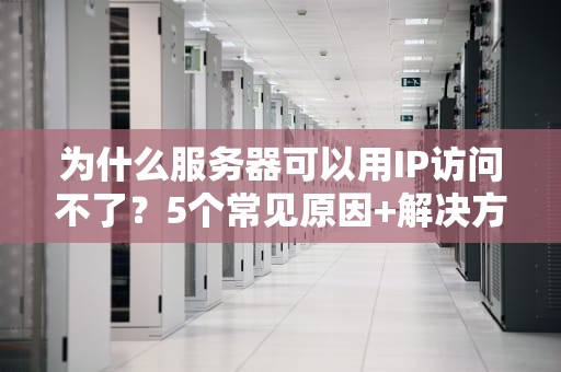 为什么服务器可以用IP访问不了？5个常见原因+解决方案大揭秘！