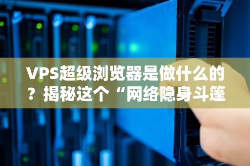 VPS超级浏览器是做什么的？揭秘这个“网络隐身斗篷”的硬核玩法！