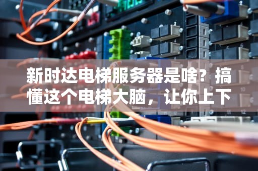 新时达电梯服务器是啥？搞懂这个电梯大脑，让你上下楼更丝滑！