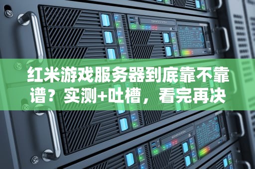 红米游戏服务器到底靠不靠谱？实测+吐槽，看完再决定氪不氪金！