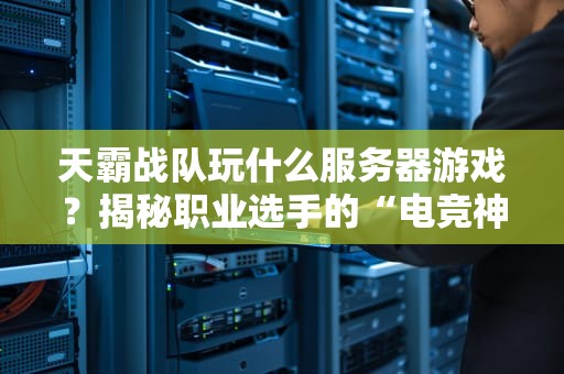 天霸战队玩什么服务器游戏？揭秘职业选手的“电竞神器”与平民配置对比！