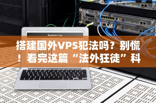 搭建国外VPS犯法吗？别慌！看完这篇“法外狂徒”科普就懂了