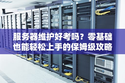 服务器维护好考吗？零基础也能轻松上手的保姆级攻略！