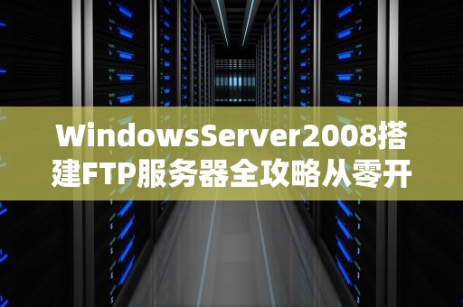 WindowsServer2008搭建FTP服务器全攻略从零开始变身高阶网管！