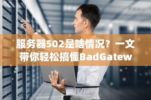 服务器502是啥情况？一文带你轻松搞懂BadGateway那些事儿！
