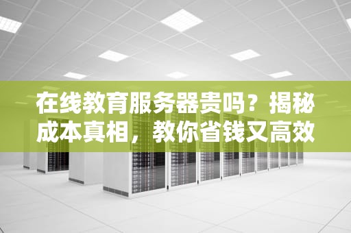 在线教育服务器贵吗？揭秘成本真相，教你省钱又高效！