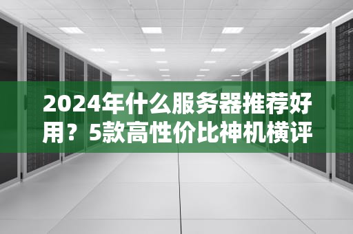 2024年什么服务器推荐好用？5款高性价比神机横评，小白秒变老司机！