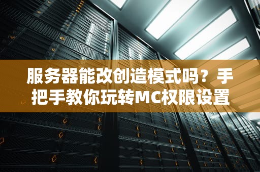 服务器能改创造模式吗？手把手教你玩转MC权限设置！
