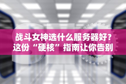 战斗女神选什么服务器好？这份“硬核”指南让你告别卡顿掉线！