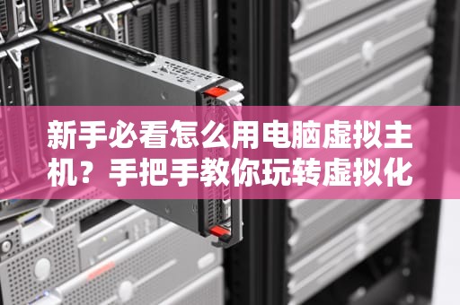 新手必看怎么用电脑虚拟主机？手把手教你玩转虚拟化技术！