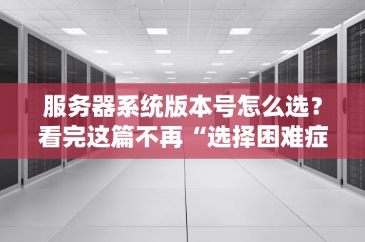 服务器系统版本号怎么选？看完这篇不再“选择困难症”发作！