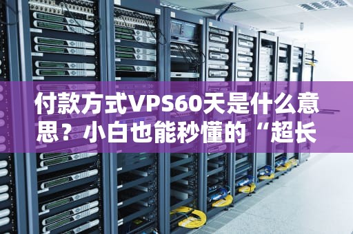 付款方式VPS60天是什么意思？小白也能秒懂的“超长待机”VPS科普！