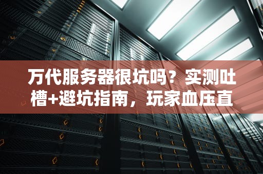万代服务器很坑吗？实测吐槽+避坑指南，玩家血压直飙180！