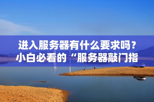 进入服务器有什么要求吗？小白必看的“服务器敲门指南”