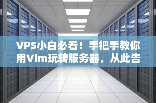 VPS小白必看！手把手教你用Vim玩转服务器，从此告别“瞎按流”
