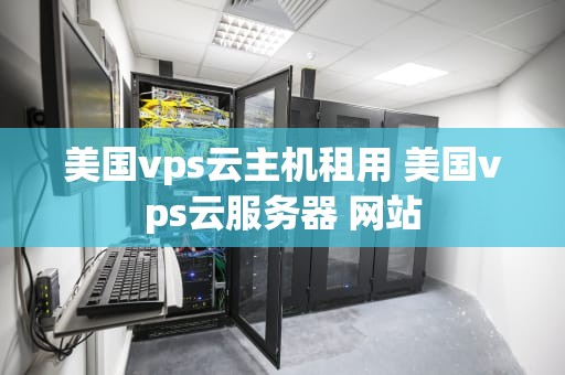 美国vps云主机租用 美国vps云服务器 网站