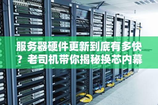 服务器硬件更新到底有多快？老司机带你揭秘换芯内幕！