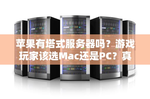 苹果有塔式服务器吗？游戏玩家该选Mac还是PC？真相让人意外！