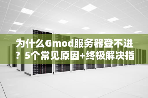 为什么Gmod服务器登不进？5个常见原因+终极解决指南！