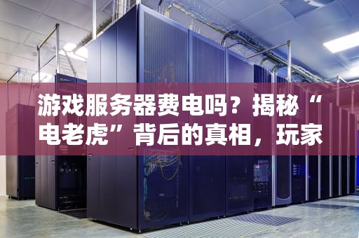 游戏服务器费电吗？揭秘“电老虎”背后的真相，玩家必看！