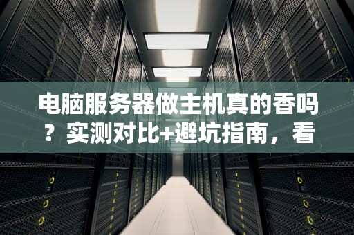 电脑服务器做主机真的香吗？实测对比+避坑指南，看完秒懂！