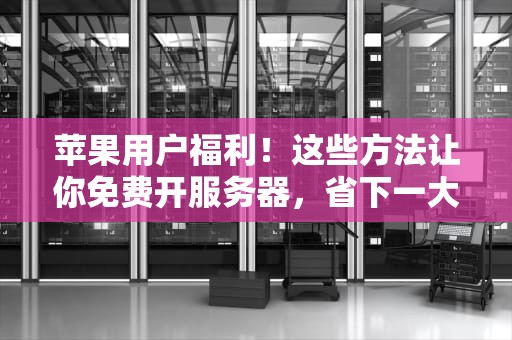 苹果用户福利！这些方法让你免费开服务器，省下一大笔钱！