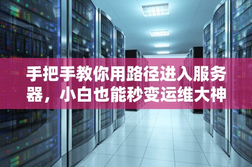 手把手教你用路径进入服务器，小白也能秒变运维大神！